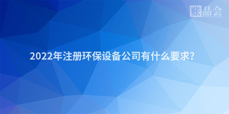 2022年注册环保设备公司有什么要求?