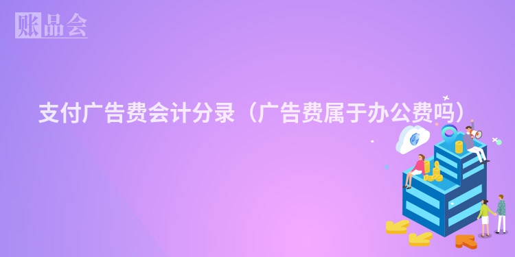 支付广告费会计分录（广告费属于办公费吗）