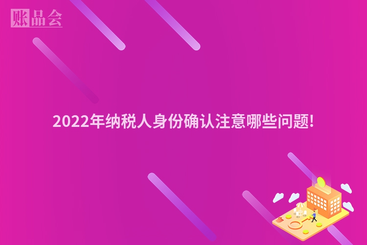 2022年纳税人身份确认注意哪些问题!