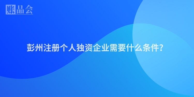 彭州注册个人独资企业需要什么条件？