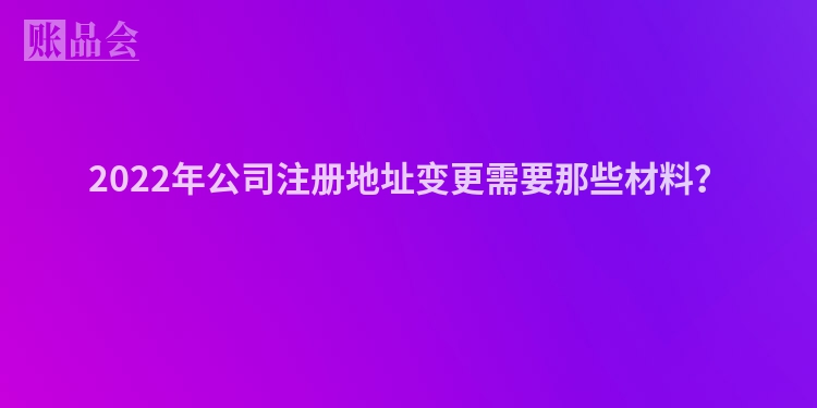 2022年公司注册地址变更需要那些材料？