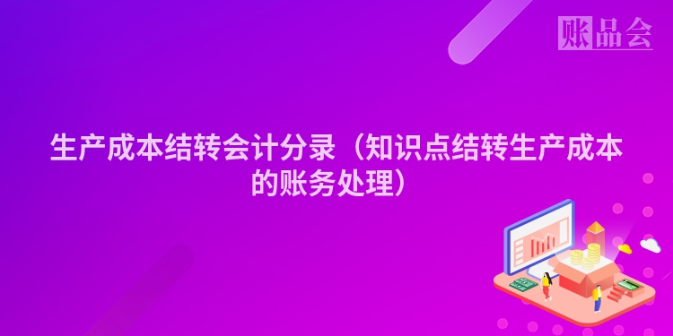 生产成本结转会计分录（知识点结转生产成本的账务处理）