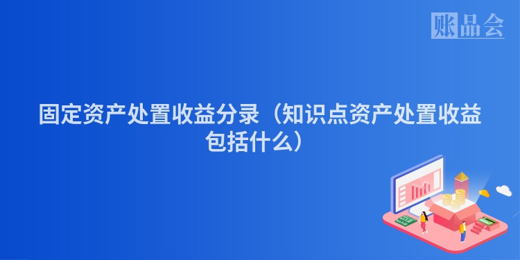 固定资产处置收益分录（知识点资产处置收益包括什么）