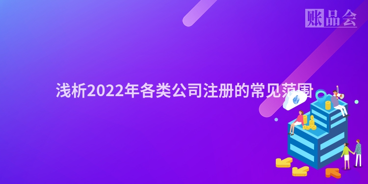 浅析2022年各类公司注册的常见范围