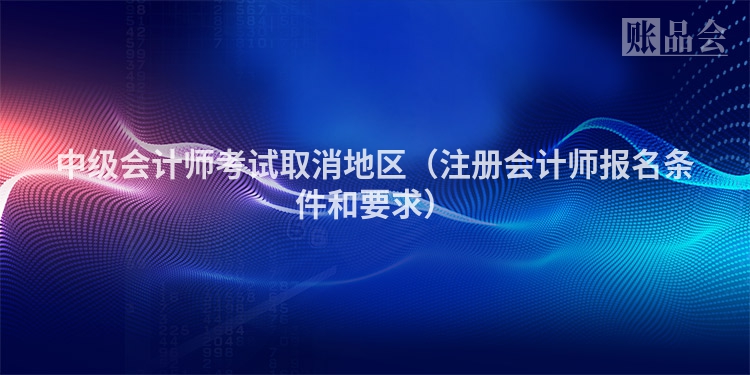 中级会计师考试取消地区（注册会计师报名条件和要求）