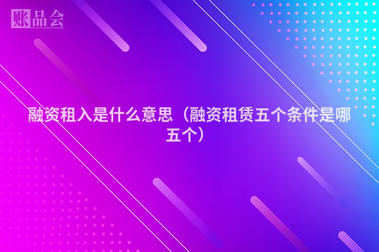 融资租入是什么意思（融资租赁五个条件是哪五个）