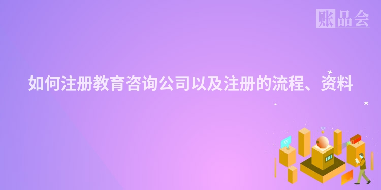 如何注册教育咨询公司以及注册的流程、资料