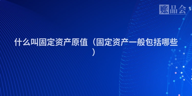 什么叫固定资产原值（固定资产一般包括哪些）