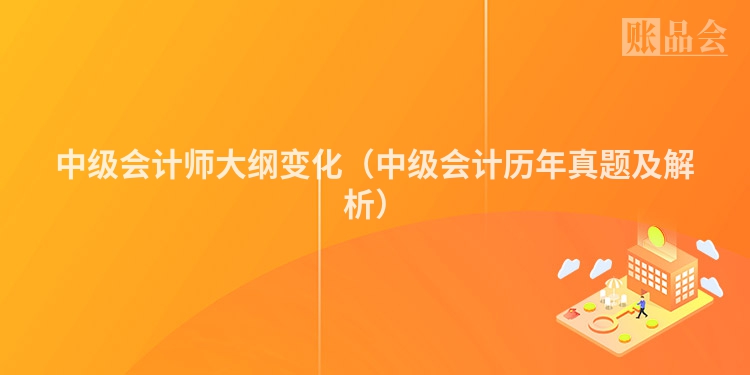 中级会计师大纲变化（中级会计历年真题及解析）