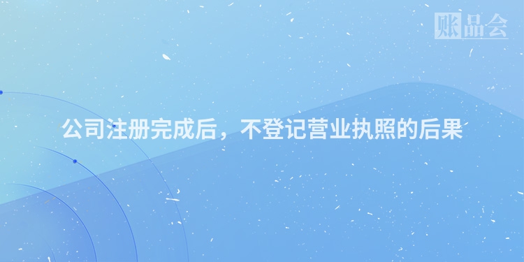 公司注册完成后，不登记营业执照的后果