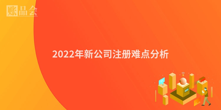 2022年新公司注册难点分析