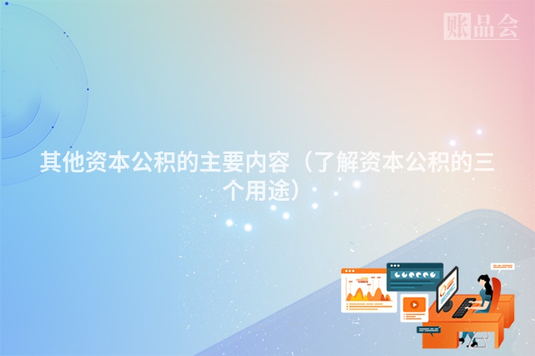 其他资本公积的主要内容（了解资本公积的三个用途）