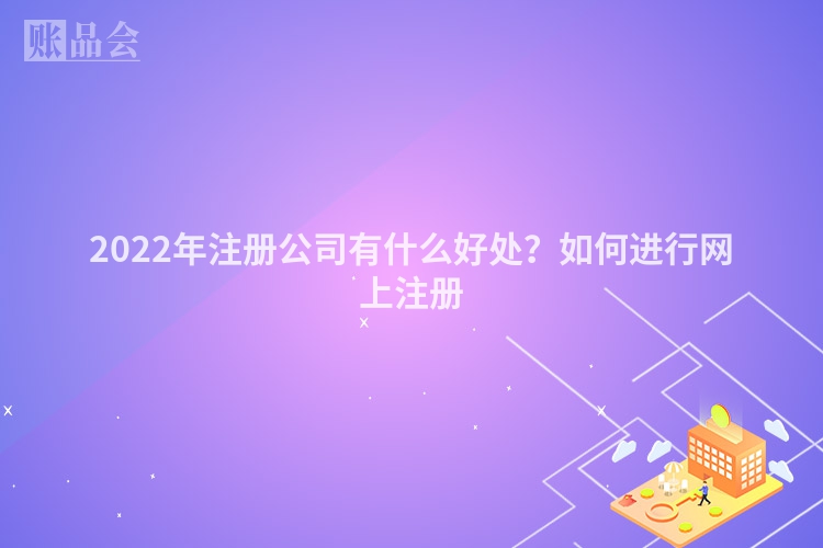 2022年注册公司有什么好处？如何进行网上注册