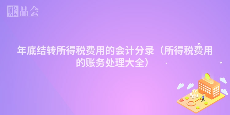 年底结转所得税费用的会计分录（所得税费用的账务处理大全）