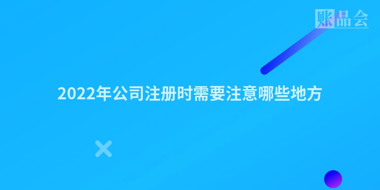 2022年公司注册时需要注意哪些地方