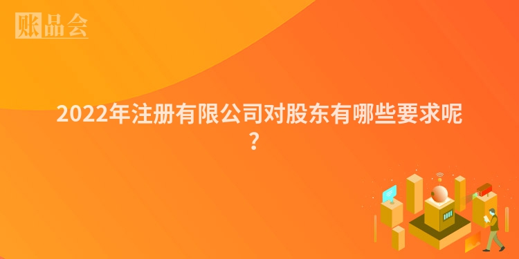 2022年注册有限公司对股东有哪些要求呢？