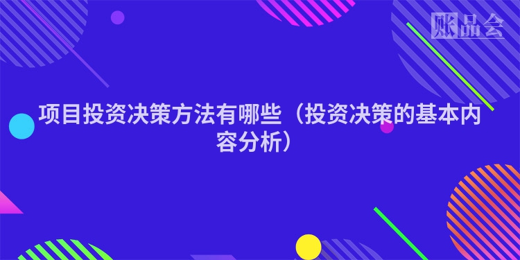 项目投资决策方法有哪些（投资决策的基本内容分析）