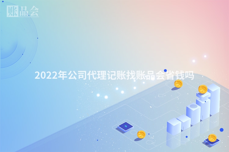 2022年公司代理记账找账品会省钱吗
