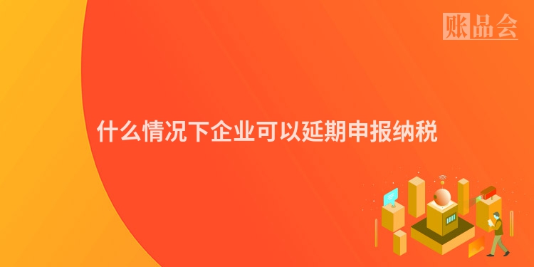 什么情况下企业可以延期申报纳税