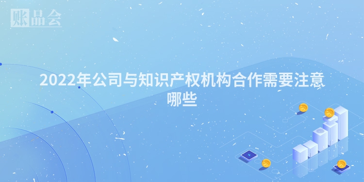 2022年公司与知识产权机构合作需要注意哪些