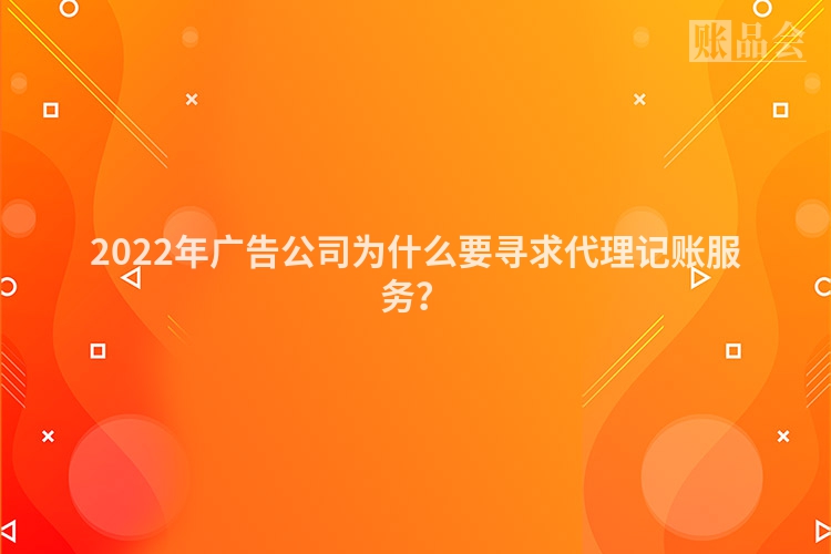 2022年广告公司为什么要寻求代理记账服务？