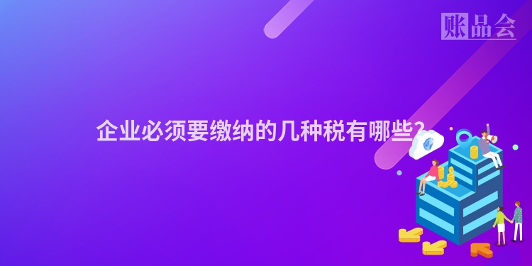 企业必须要缴纳的几种税有哪些？