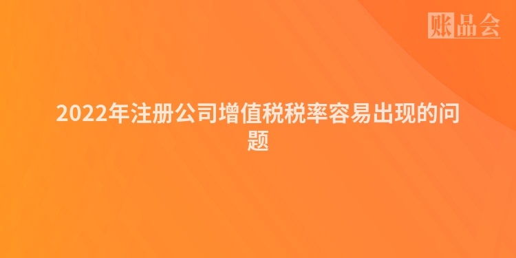2022年注册公司增值税税率容易出现的问题