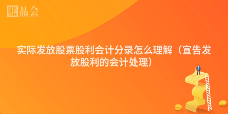 实际发放股票股利会计分录怎么理解（宣告发放股利的会计处理）