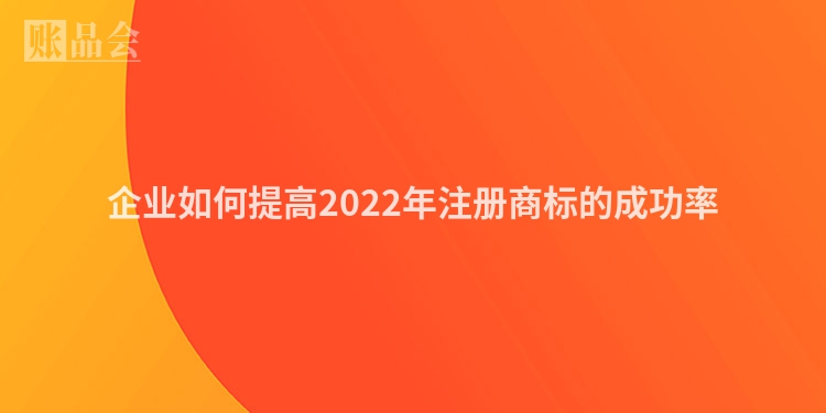 企业如何提高2022年注册商标的成功率