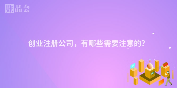 创业注册公司，有哪些需要注意的？