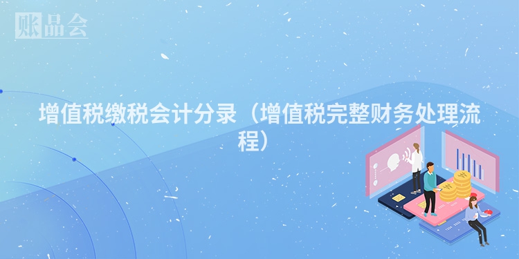增值税缴税会计分录（增值税完整财务处理流程）