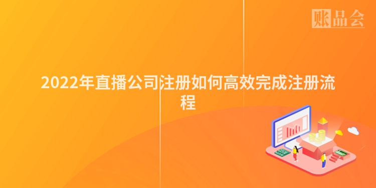 2022年直播公司注册如何高效完成注册流程