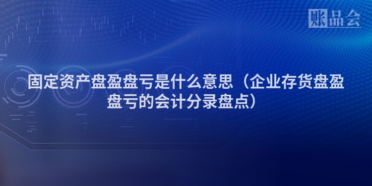 固定资产盘盈盘亏是什么意思(企业存货盘盈盘亏的会计分录盘点)