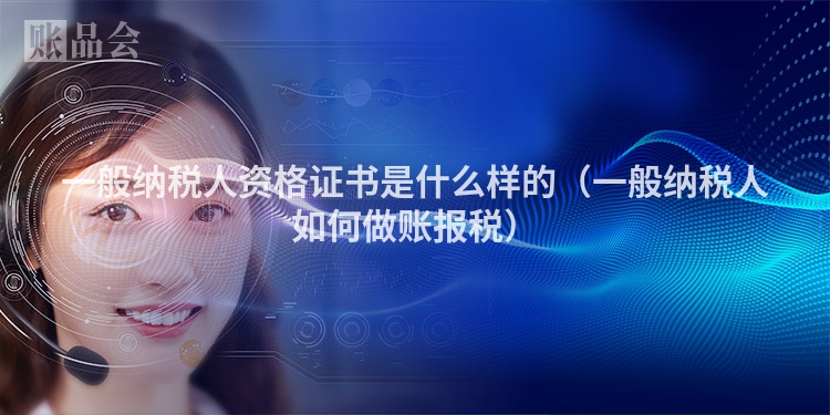 一般纳税人资格证书是什么样的（一般纳税人如何做账报税）