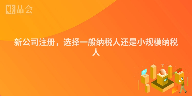 新公司注册，选择一般纳税人还是小规模纳税人