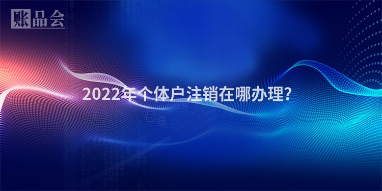2022年个体户注销在哪办理？