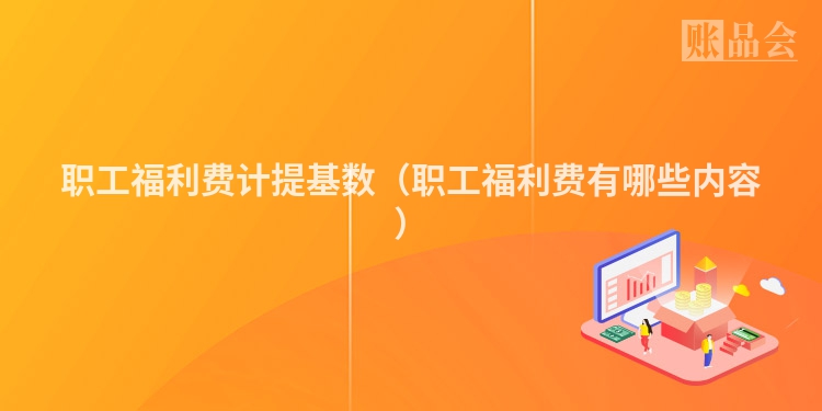 职工福利费计提基数（职工福利费有哪些内容）
