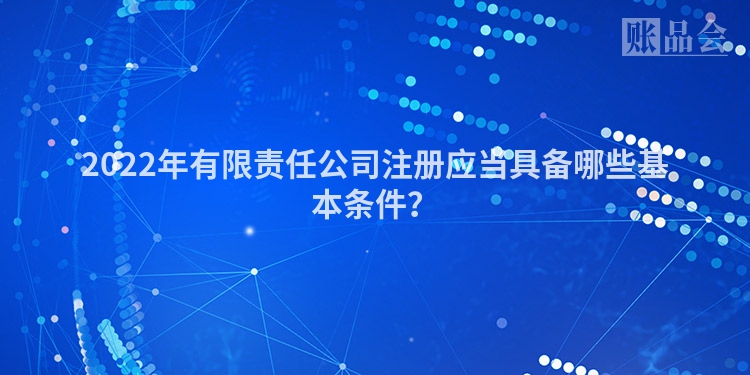 2022年有限责任公司注册应当具备哪些基本条件？