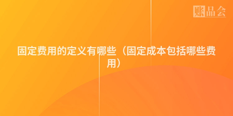 固定费用的定义有哪些（固定成本包括哪些费用）
