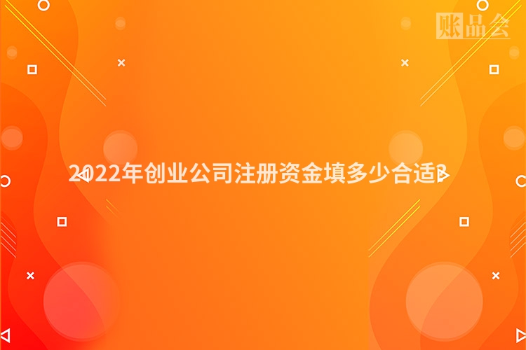 2022年创业公司注册资金填多少合适？