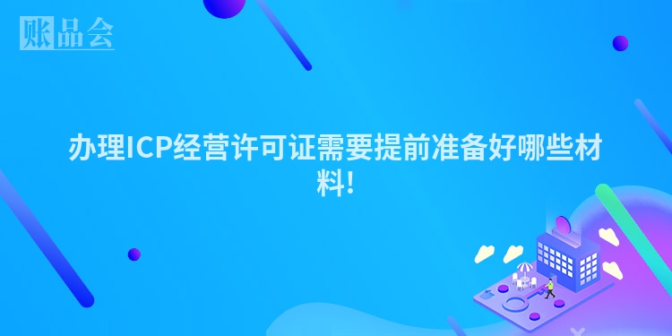 办理ICP经营许可证需要提前准备好哪些材料!