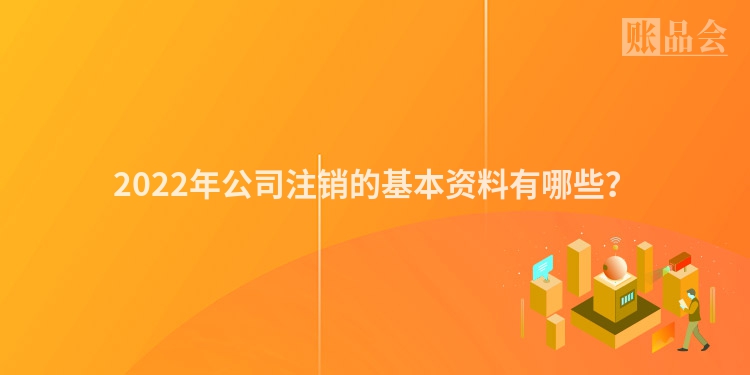 2022年公司注销的基本资料有哪些？