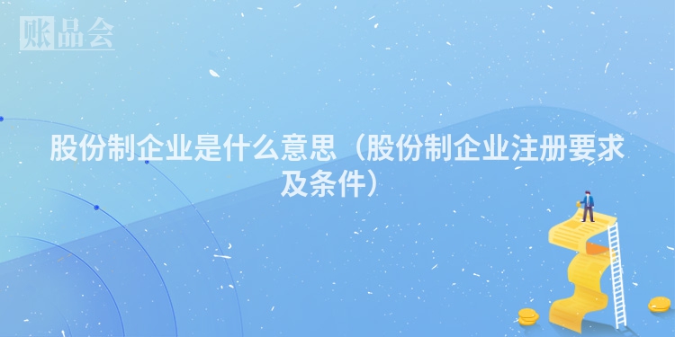 股份制企业是什么意思（股份制企业注册要求及条件）