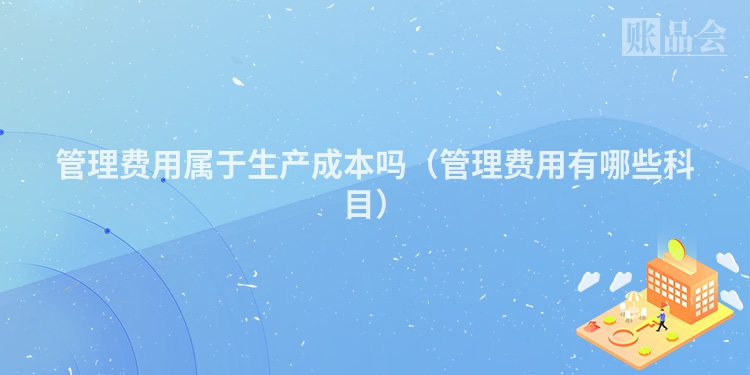 管理费用属于生产成本吗（管理费用有哪些科目）