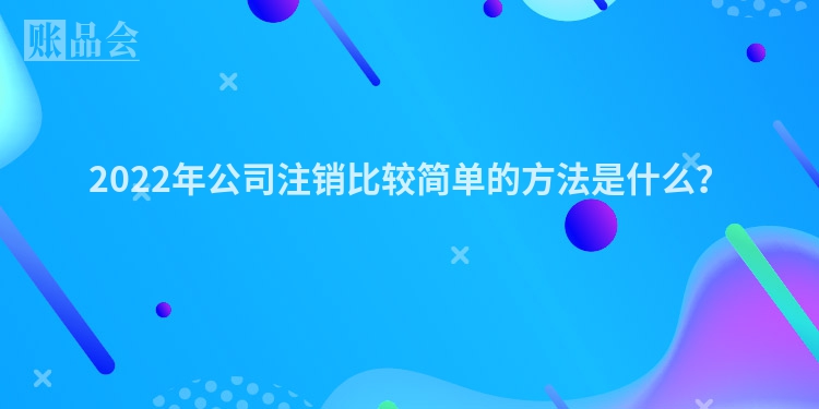 2022年公司注销比较简单的方法是什么？