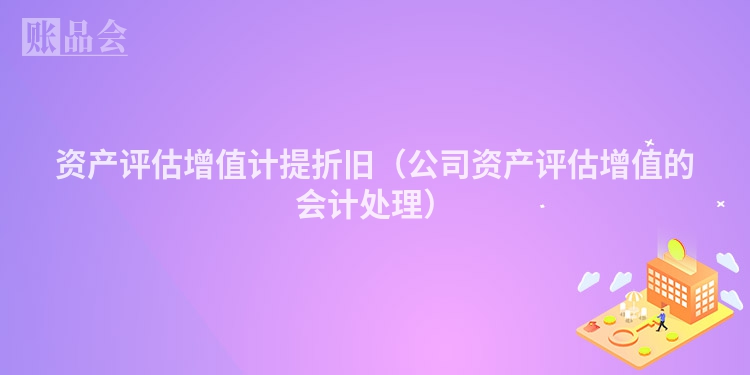 资产评估增值计提折旧（公司资产评估增值的会计处理）