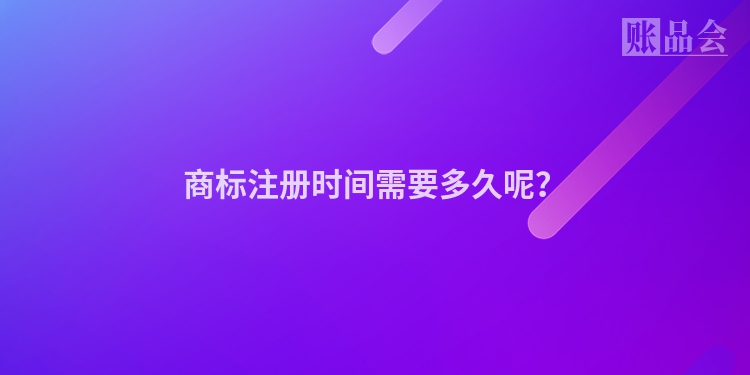 商标注册时间需要多久呢?