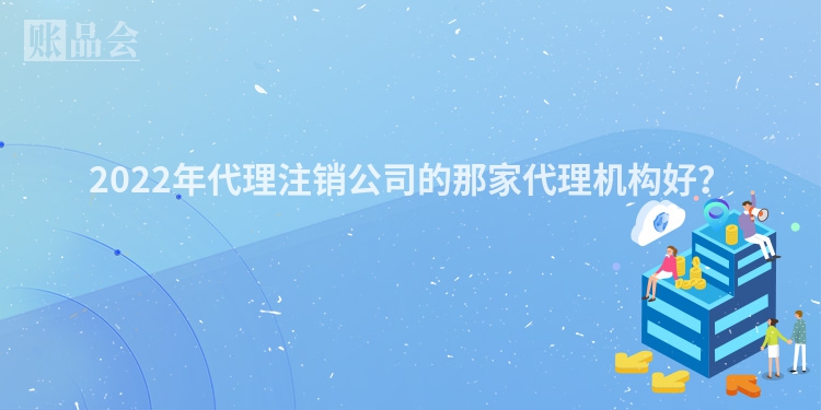 2022年代理注销公司的那家代理机构好？