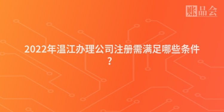 2022年温江办理公司注册需满足哪些条件?