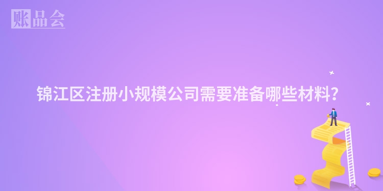 锦江区注册小规模公司需要准备哪些材料？
